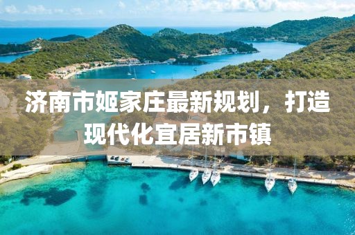 濟(jì)南市姬家莊最新規(guī)劃，打造現(xiàn)代化宜居新市鎮(zhèn)