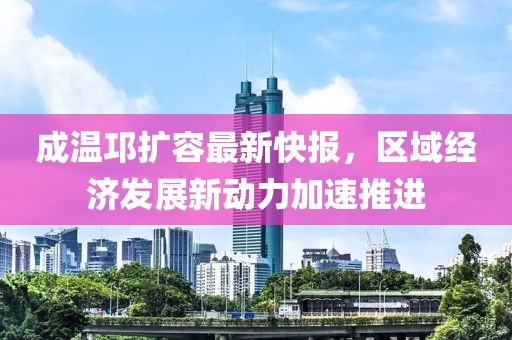成溫邛擴(kuò)容最新快報，區(qū)域經(jīng)濟(jì)發(fā)展新動力加速推進(jìn)