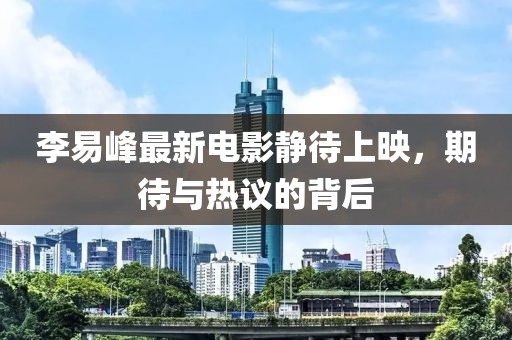 李易峰最新電影靜待上映，期待與熱議的背后