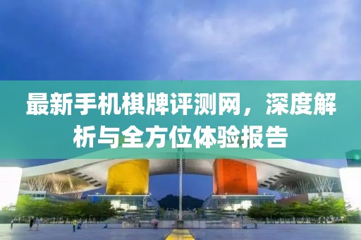 最新手機(jī)棋牌評測網(wǎng)，深度解析與全方位體驗(yàn)報(bào)告
