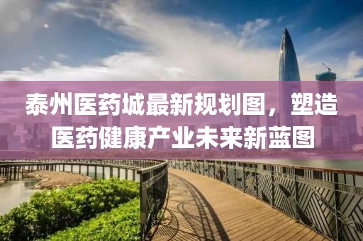 泰州醫(yī)藥城最新規(guī)劃圖，塑造醫(yī)藥健康產(chǎn)業(yè)未來新藍(lán)圖
