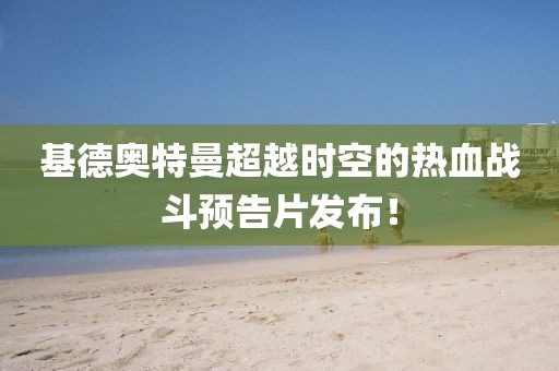 基德奧特曼超越時(shí)空的熱血戰(zhàn)斗預(yù)告片發(fā)布！