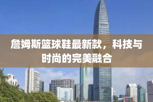 詹姆斯籃球鞋最新款，科技與時尚的完美融合