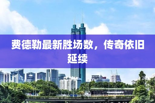費(fèi)德勒最新勝場(chǎng)數(shù)，傳奇依舊延續(xù)