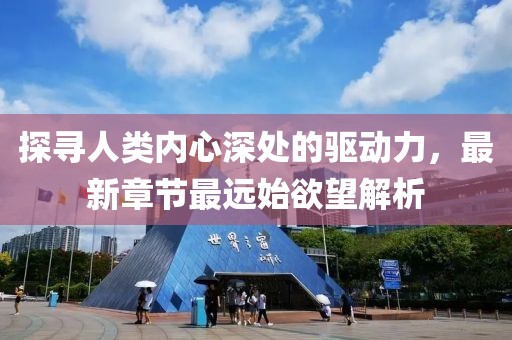 探尋人類內(nèi)心深處的驅動力，最新章節(jié)最遠始欲望解析