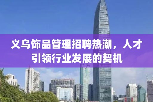 義烏飾品管理招聘熱潮，人才引領(lǐng)行業(yè)發(fā)展的契機(jī)