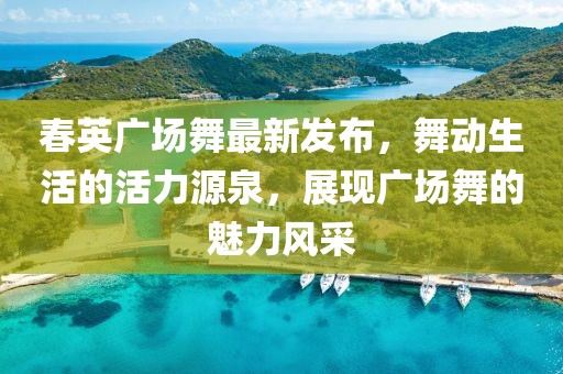 春英廣場(chǎng)舞最新發(fā)布，舞動(dòng)生活的活力源泉，展現(xiàn)廣場(chǎng)舞的魅力風(fēng)采