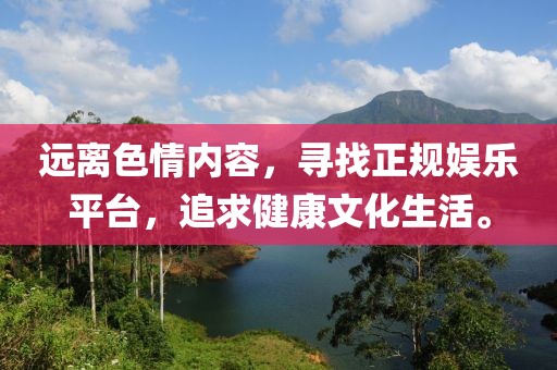 遠(yuǎn)離色情內(nèi)容，尋找正規(guī)娛樂平臺，追求健康文化生活。