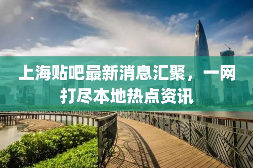 上海貼吧最新消息匯聚，一網(wǎng)打盡本地熱點資訊