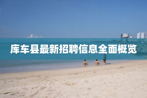 庫車縣最新招聘信息全面概覽