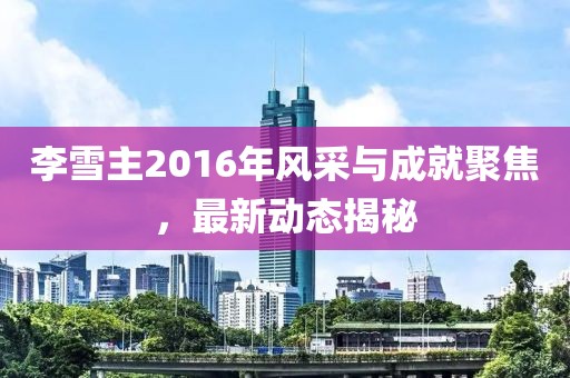 李雪主2016年風采與成就聚焦，最新動態(tài)揭秘
