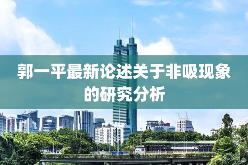 郭一平最新論述關(guān)于非吸現(xiàn)象的研究分析