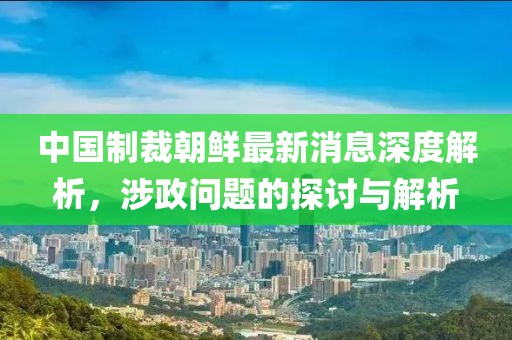 中國制裁朝鮮最新消息深度解析，涉政問題的探討與解析