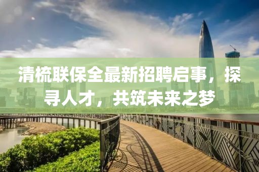 清梳聯(lián)保全最新招聘啟事，探尋人才，共筑未來之夢(mèng)