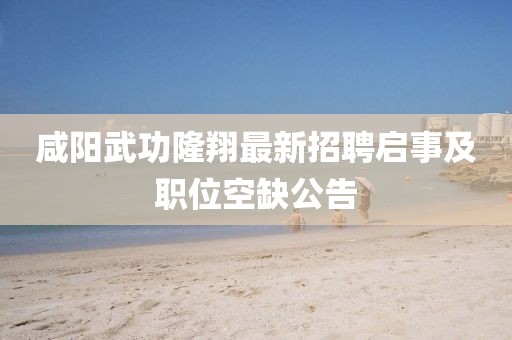 咸陽武功隆翔最新招聘啟事及職位空缺公告