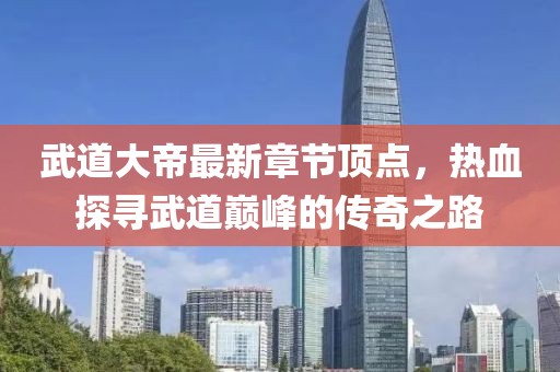 武道大帝最新章節(jié)頂點(diǎn)，熱血探尋武道巔峰的傳奇之路