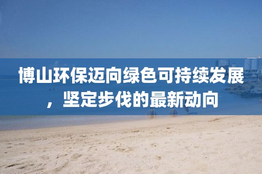 博山環(huán)保邁向綠色可持續(xù)發(fā)展，堅定步伐的最新動向