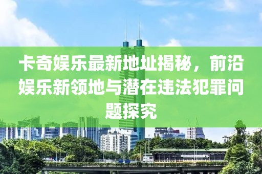 卡奇娛樂(lè)最新地址揭秘，前沿娛樂(lè)新領(lǐng)地與潛在違法犯罪問(wèn)題探究