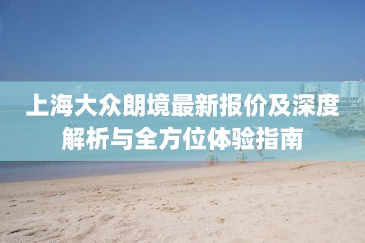 上海大眾朗境最新報價及深度解析與全方位體驗(yàn)指南