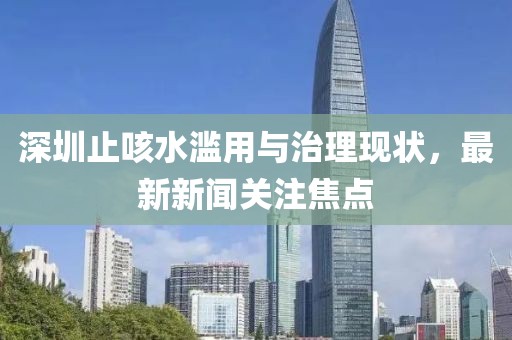 深圳止咳水濫用與治理現(xiàn)狀，最新新聞關(guān)注焦點