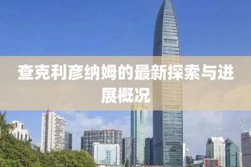 查克利彥納姆的最新探索與進(jìn)展概況