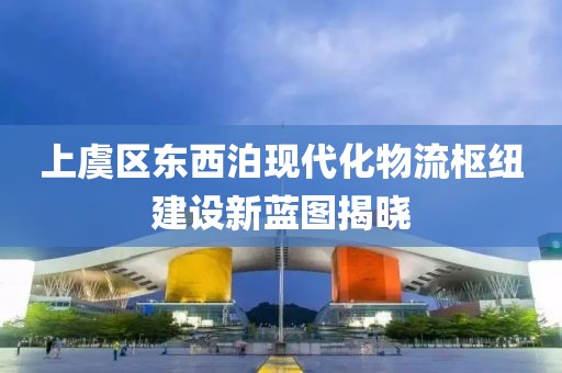 上虞區(qū)東西泊現(xiàn)代化物流樞紐建設新藍圖揭曉