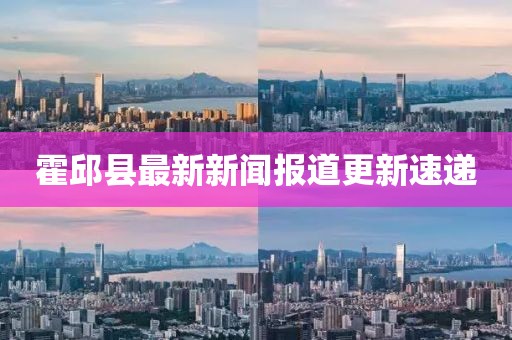 霍邱縣最新新聞報道更新速遞