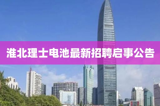 淮北理士電池最新招聘啟事公告