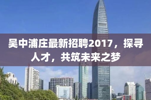 吳中浦莊最新招聘2017，探尋人才，共筑未來之夢