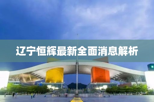 遼寧恒輝最新全面消息解析