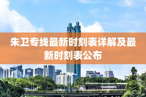 朱衛(wèi)專線最新時(shí)刻表詳解及最新時(shí)刻表公布