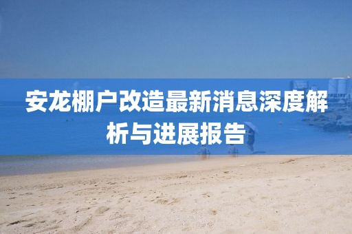安龍棚戶改造最新消息深度解析與進(jìn)展報(bào)告