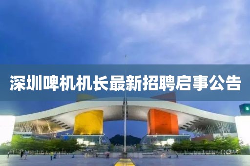 深圳啤機(jī)機(jī)長(zhǎng)最新招聘啟事公告