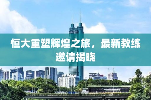 恒大重塑輝煌之旅，最新教練邀請揭曉