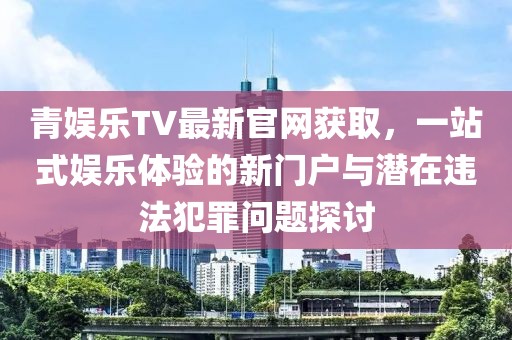 青娛樂(lè)TV最新官網(wǎng)獲取，一站式娛樂(lè)體驗(yàn)的新門(mén)戶(hù)與潛在違法犯罪問(wèn)題探討