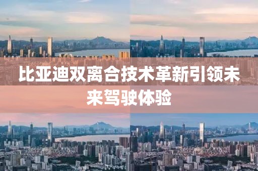 比亞迪雙離合技術(shù)革新引領(lǐng)未來(lái)駕駛體驗(yàn)