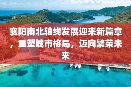 襄陽南北軸線發(fā)展迎來新篇章，重塑城市格局，邁向繁榮未來