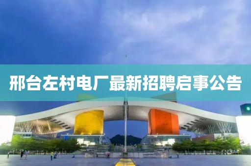 邢臺(tái)左村電廠最新招聘啟事公告