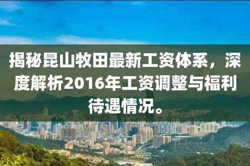揭秘昆山牧田最新工資體系，深度解析2016年工資調(diào)整與福利待遇情況。
