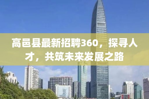 高邑縣最新招聘360，探尋人才，共筑未來發(fā)展之路