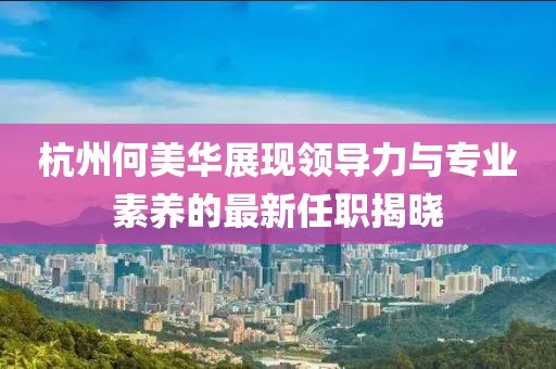 杭州何美華展現(xiàn)領(lǐng)導(dǎo)力與專業(yè)素養(yǎng)的最新任職揭曉