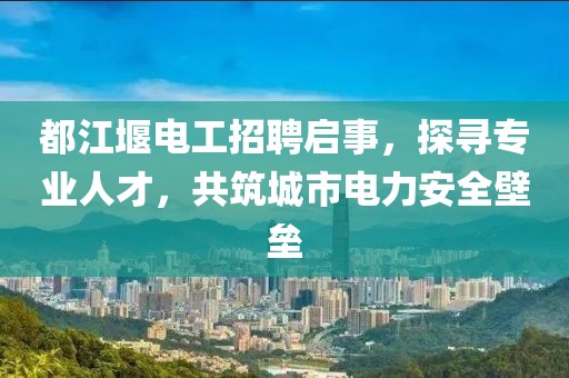 都江堰電工招聘啟事，探尋專業(yè)人才，共筑城市電力安全壁壘