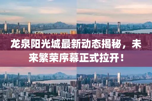 龍泉陽光城最新動態(tài)揭秘，未來繁榮序幕正式拉開！