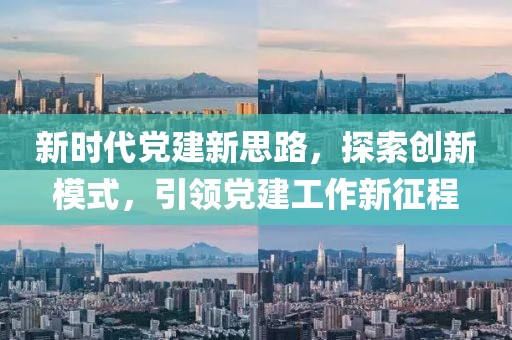新時代黨建新思路，探索創(chuàng)新模式，引領黨建工作新征程