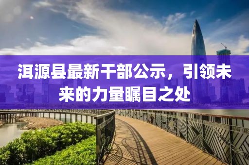 洱源縣最新干部公示，引領(lǐng)未來的力量矚目之處