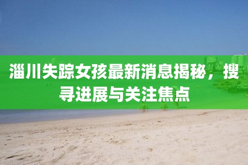 淄川失蹤女孩最新消息揭秘，搜尋進展與關注焦點