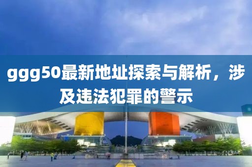 ggg50最新地址探索與解析，涉及違法犯罪的警示