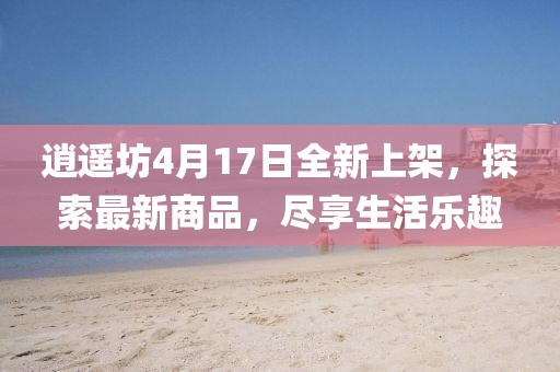逍遙坊4月17日全新上架，探索最新商品，盡享生活樂(lè)趣
