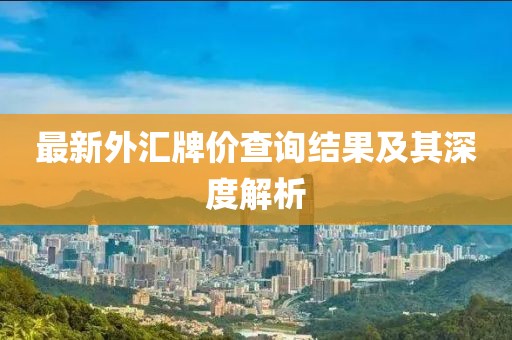 最新外匯牌價查詢結(jié)果及其深度解析