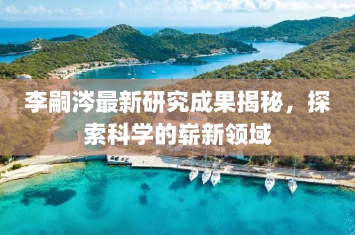 李嗣涔最新研究成果揭秘，探索科學(xué)的嶄新領(lǐng)域